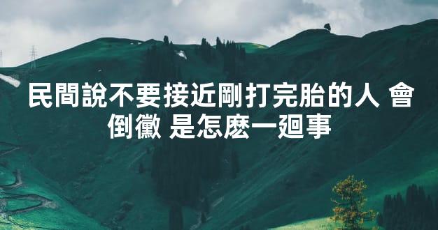 民間說不要接近剛打完胎的人 會倒黴 是怎麽一廻事